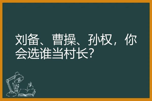 刘备、曹操、孙权，你会选谁当村长？