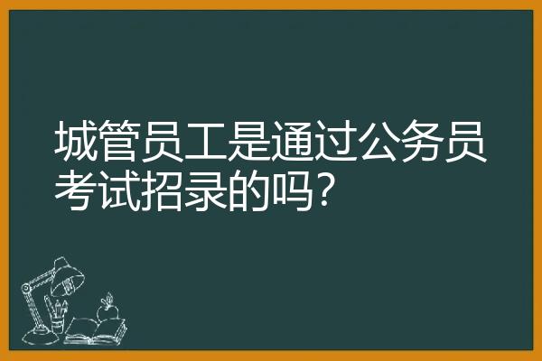 城管员工是通过公务员考试招录的吗？