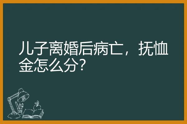 儿子离婚后病亡，抚恤金怎么分？