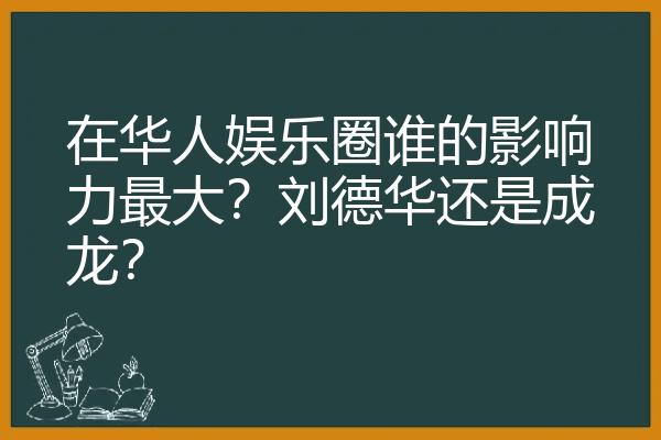 在华人娱乐圈谁的影响力最大？刘德华还是成龙？
