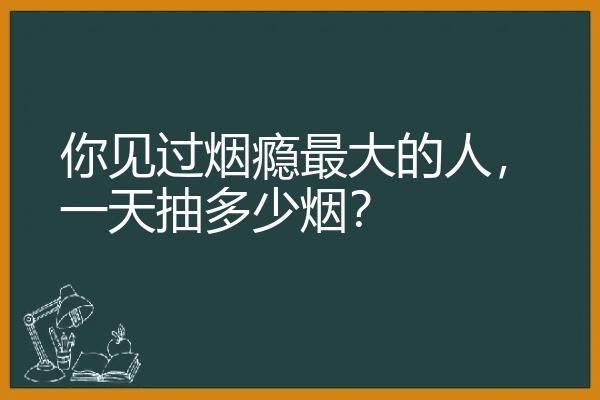 你见过烟瘾最大的人，一天抽多少烟？