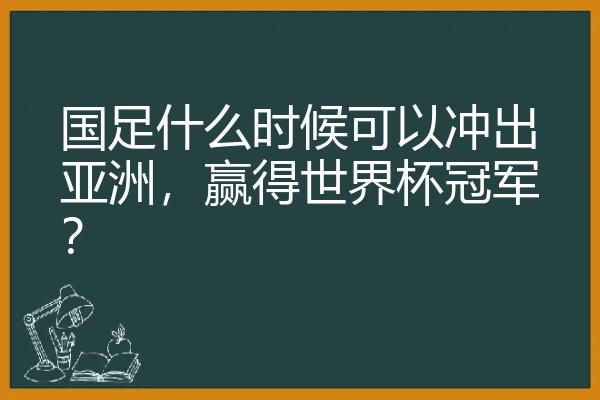 国足什么时候可以冲出亚洲，赢得世界杯冠军？