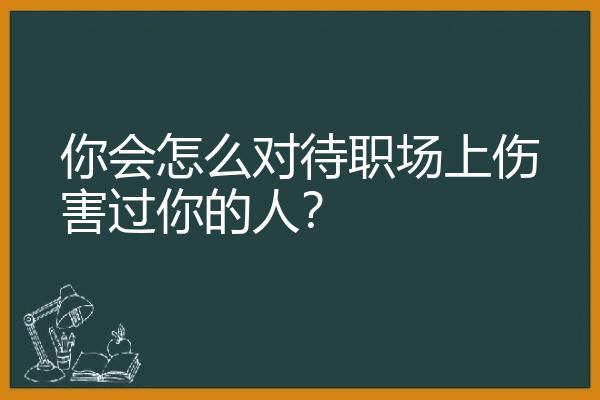 你会怎么对待职场上伤害过你的人？