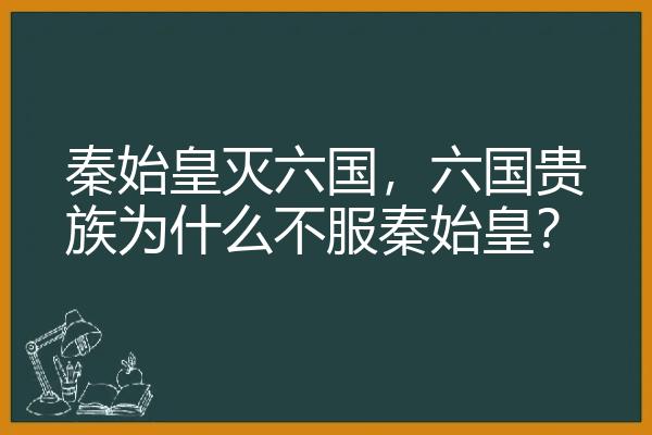 秦始皇灭六国，六国贵族为什么不服秦始皇？