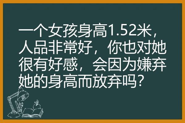 一个女孩身高1.52米，人品非常好，你也对她很有好感，会因为嫌弃她的身高而放弃吗？