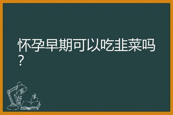 怀孕早期可以吃韭菜吗？