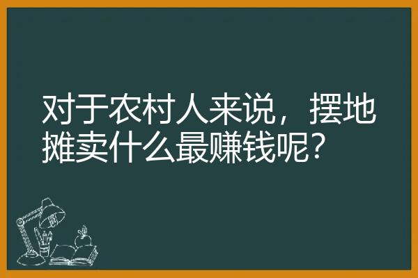 对于农村人来说，摆地摊卖什么最赚钱呢？