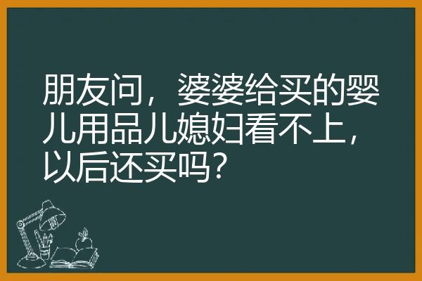 朋友问，婆婆给买的婴儿用品儿媳妇看不上，以后还买吗？