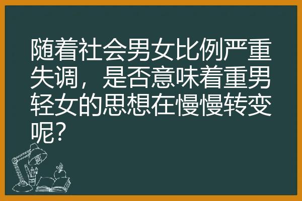 随着社会男女比例严重失调，是否意味着重男轻女的思想在慢慢转变呢？