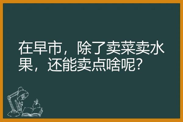 在早市，除了卖菜卖水果，还能卖点啥呢？