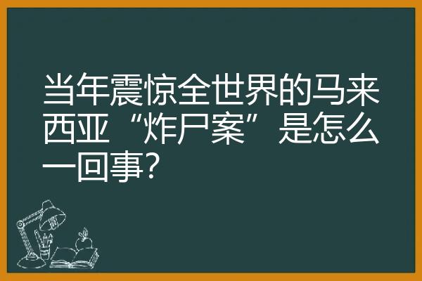 当年震惊全世界的马来西亚“炸尸案”是怎么一回事？