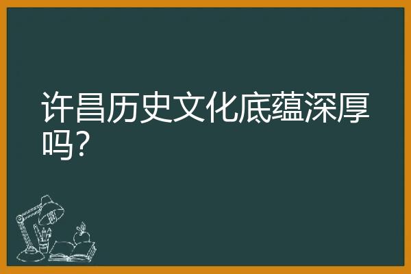 许昌历史文化底蕴深厚吗？