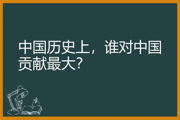 中国历史上，谁对中国贡献最大？