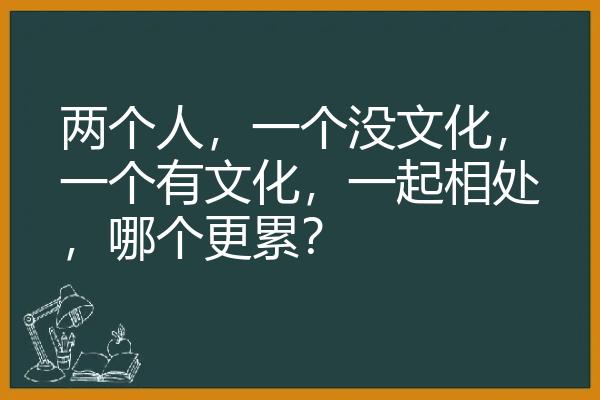 两个人，一个没文化，一个有文化，一起相处，哪个更累？