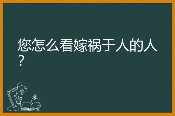 您怎么看嫁祸于人的人？