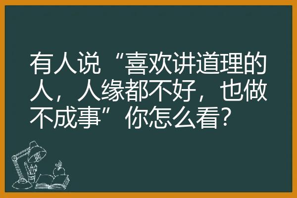 有人说“喜欢讲道理的人，人缘都不好，也做不成事”你怎么看？