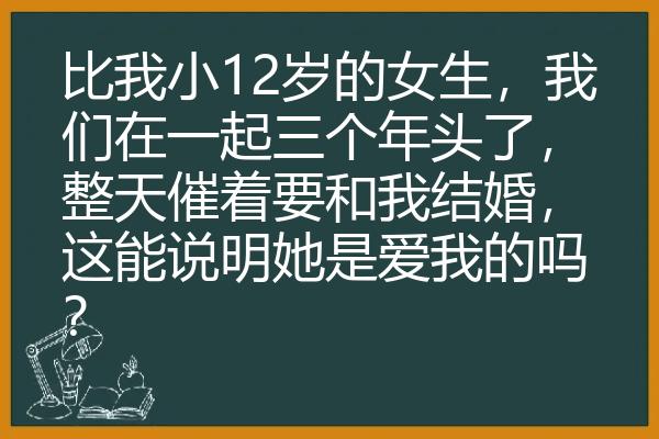 比我小12岁的女生，我们在一起三个年头了，整天催着要和我结婚，这能说明她是爱我的吗？