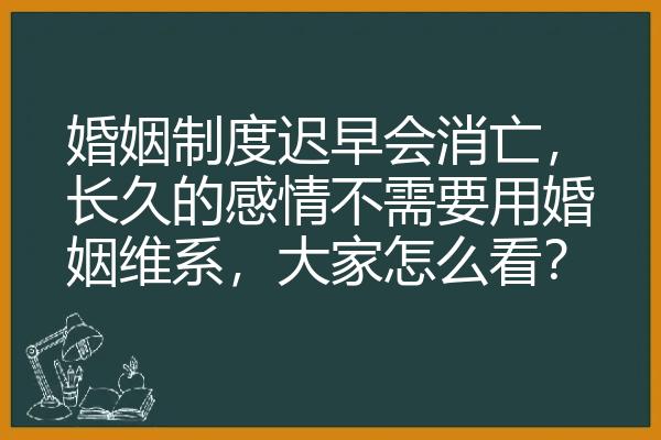 婚姻制度迟早会消亡，长久的感情不需要用婚姻维系，大家怎么看？