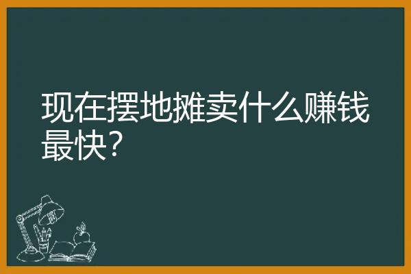 现在摆地摊卖什么赚钱最快？