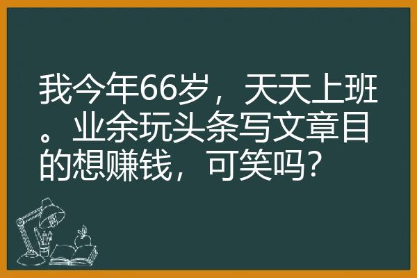 我今年66岁，天天上班。业余玩头条写文章目的想赚钱，可笑吗？