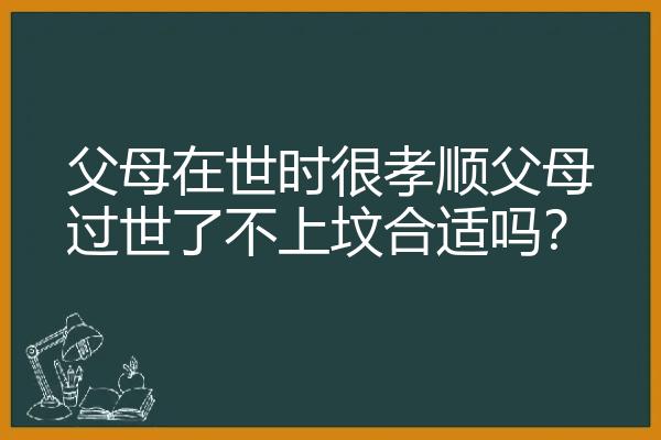 父母在世时很孝顺父母过世了不上坟合适吗？