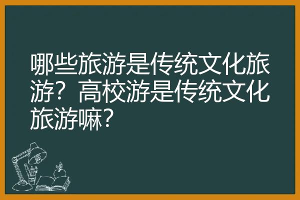 哪些旅游是传统文化旅游？高校游是传统文化旅游嘛？