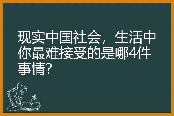 现实中国社会，生活中你最难接受的是哪4件事情？