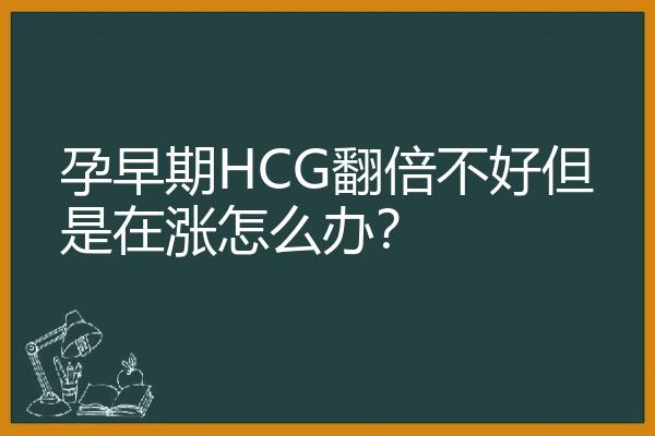 孕早期HCG翻倍不好但是在涨怎么办？