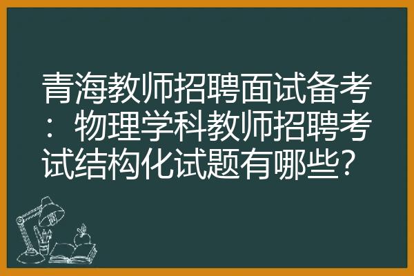 青海教师招聘面试备考：物理学科教师招聘考试结构化试题有哪些？