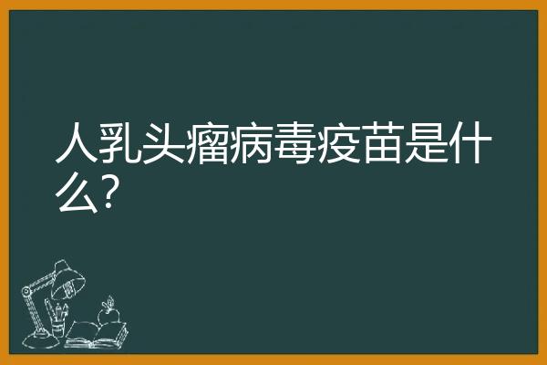 人乳头瘤病毒疫苗是什么？