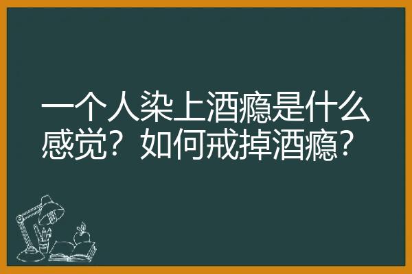 一个人染上酒瘾是什么感觉？如何戒掉酒瘾？