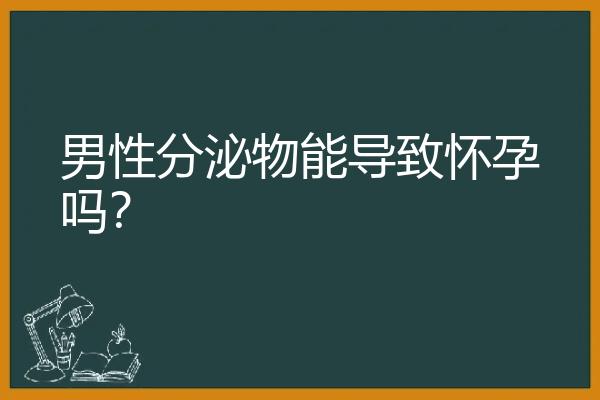 男性分泌物能导致怀孕吗？