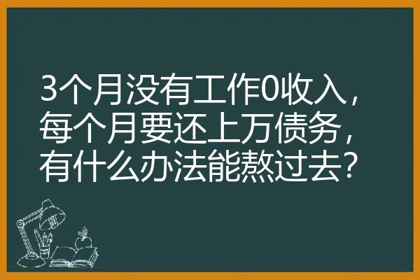 3个月没有工作0收入，每个月要还上万债务，有什么办法能熬过去？