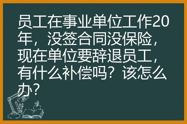 员工在事业单位工作20年，没签合同没保险，现在单位要辞退员工，有什么补偿吗？该怎么办？