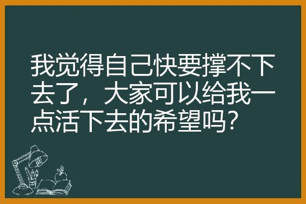 我觉得自己快要撑不下去了，大家可以给我一点活下去的希望吗？