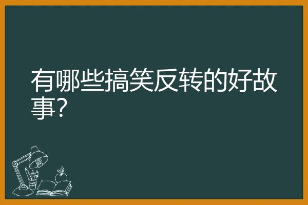 有哪些搞笑反转的好故事？