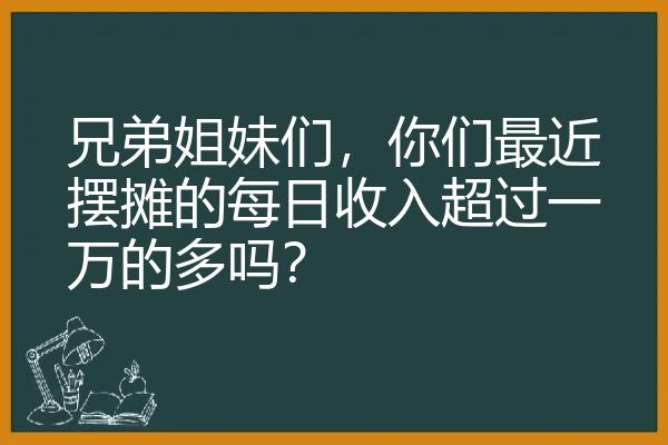 兄弟姐妹们，你们最近摆摊的每日收入超过一万的多吗？