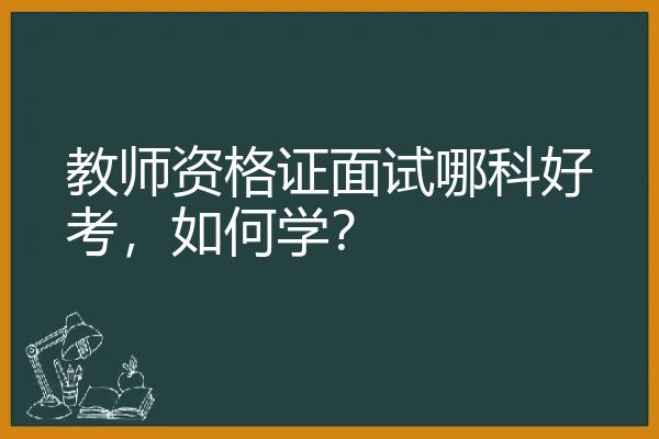 教师资格证面试哪科好考，如何学？