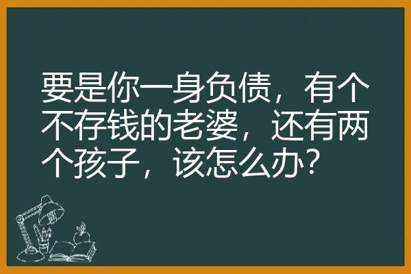 要是你一身负债，有个不存钱的老婆，还有两个孩子，该怎么办？