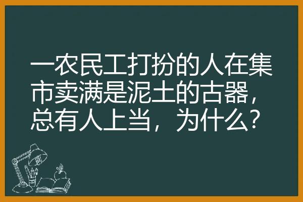 一农民工打扮的人在集市卖满是泥土的古器，总有人上当，为什么？