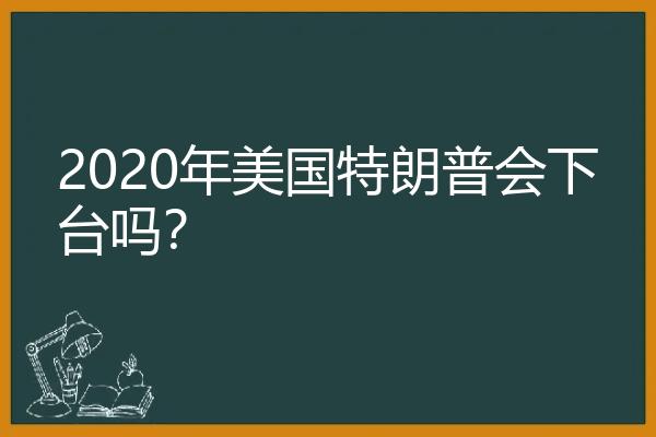 2020年美国特朗普会下台吗？