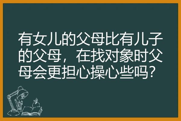 有女儿的父母比有儿子的父母，在找对象时父母会更担心操心些吗？