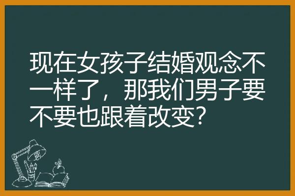 现在女孩子结婚观念不一样了，那我们男子要不要也跟着改变？