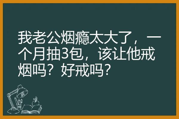 我老公烟瘾太大了，一个月抽3包，该让他戒烟吗？好戒吗？