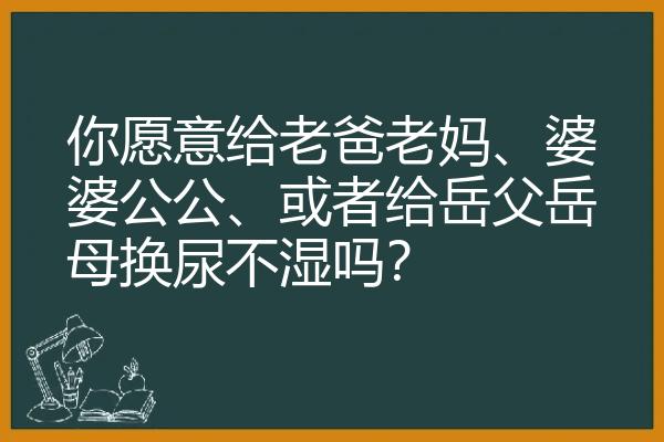 你愿意给老爸老妈、婆婆公公、或者给岳父岳母换尿不湿吗？