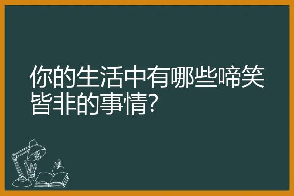 你的生活中有哪些啼笑皆非的事情？