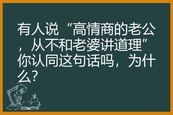 有人说“高情商的老公，从不和老婆讲道理”你认同这句话吗，为什么？