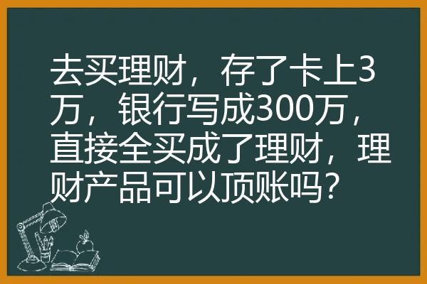 去买理财，存了卡上3万，银行写成300万，直接全买成了理财，理财产品可以顶账吗？