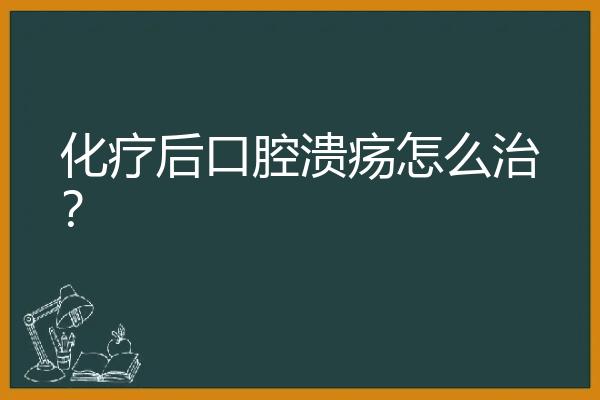 化疗后口腔溃疡怎么治？