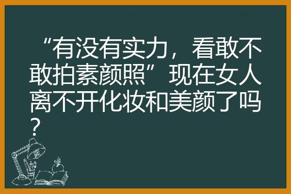 “有没有实力，看敢不敢拍素颜照”现在女人离不开化妆和美颜了吗？